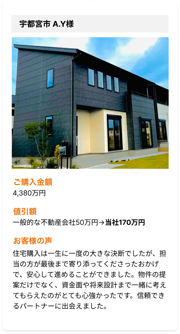 住宅購入は一生に一度の大きな決断でしたが、担当の方が最後まで寄り添ってくださったおかげで、安心して進めることができました。物件の提案だけでなく、資金面や将来設計まで一緒に考えてもらえたのがとても心強かったです。信頼できるパートナーに出会えました。